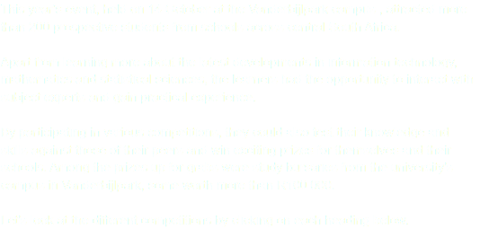 This year’s event, held on 14 October at the Vanderbijlpark campus , attracted more than 200 prospective students from schools across central South Africa. Apart from learning more about the latest developments in information technology, mathematics and statistical sciences, the learners had the opportunity to interact with subject experts and gain practical experience. By participating in various competitions, they could also test their knowledge and skills against those of their peers and win exciting prizes for themselves and their schools. Among the prizes up for grabs were study bursaries from the university’s campus in Vanderbijlpark, some worth more than R100 000.  Let’s look at the different competitions by clicking on each heading below.